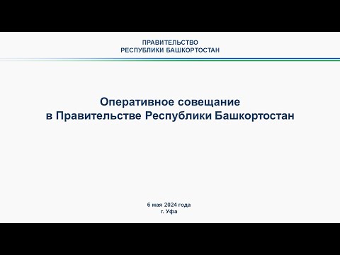 Оперативное совещание в Правительстве Республики Башкортостан: прямая трансляция 6 мая 2024 г.