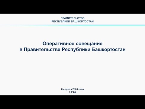 Оперативное совещание в Правительстве Республики Башкортостан: прямая трансляция 8 апреля 2024 г.