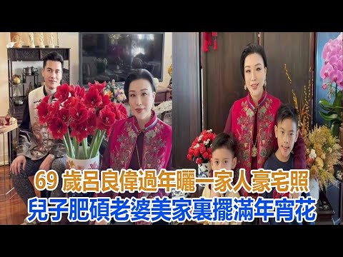 69歲呂良偉過年曬一家人豪宅照，兒子肥碩老婆美，家裏擺滿年宵花#呂良偉