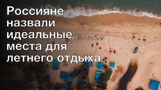 Россияне назвали идеальные места для летнего отдыха