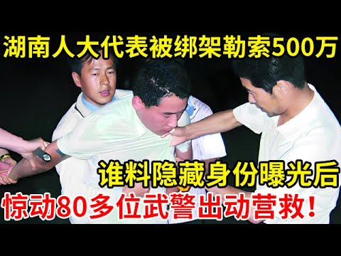 湖南一人大代表被绑架,绑匪勒索500万!真实身份曝光,80多位武警出动营救【奇闻故事】