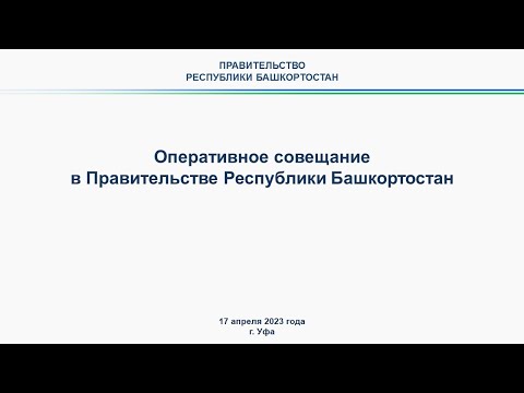 Оперативное совещание в Правительстве Республики Башкортостан: прямая трансляция 17 апреля 2023 г.