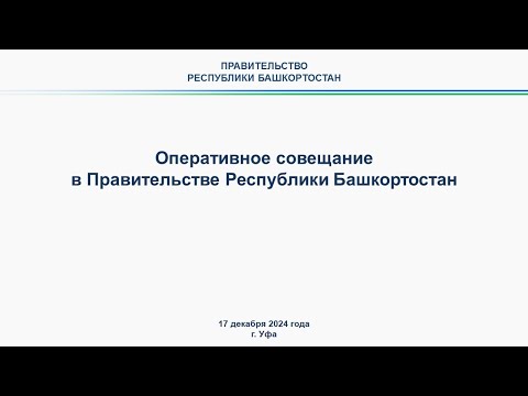 Оперативное совещание в Правительстве Республики Башкортостан: прямая трансляция 17 декабря 2024 г.