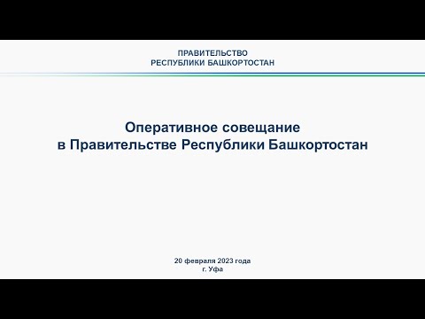 Оперативное совещание в Правительстве Республики Башкортостан: прямая трансляция 20 февраля 2023 г.