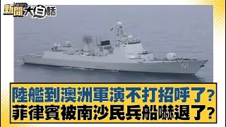 陸艦到澳洲軍演不打招呼了？菲律賓被南沙民兵船嚇退了？【#新聞大白話】20250222｜#謝寒冰#栗正傑#楊永明