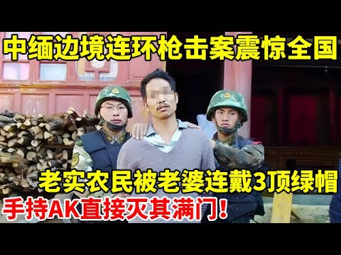 中缅边境连环枪击案震惊全国!老实农民被老婆连戴3顶绿帽,手持AK直接连灭妻子3家情人满门【真实故事】