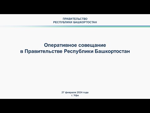 Оперативное совещание в Правительстве Республики Башкортостан: прямая трансляция 27 февраля 2024 г.