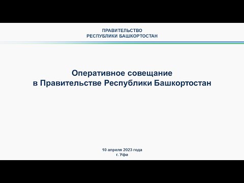 Оперативное совещание в Правительстве Республики Башкортостан: прямая трансляция 10 апреля 2023 г.