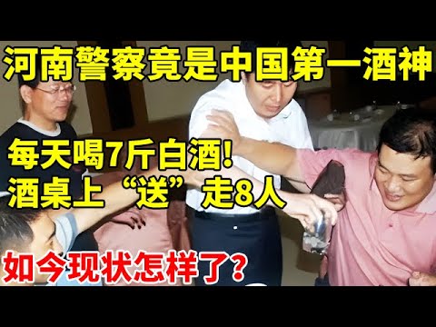 河南警察竟是中国第一酒神!每天喝7斤白酒不吃菜,酒桌上“送走”8人,他如今现状怎样了？【社会纪实】