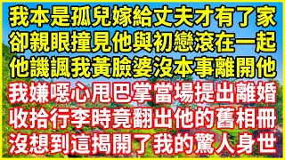 我本是孤兒嫁給丈夫才有了家，卻親眼撞見他與初戀滾在一起，他譏諷我黃臉婆沒本事離開他，我嫌噁心甩巴掌當場提出離婚，收拾行李時竟翻出他的舊相冊，沒想到這揭開了我的驚人身世！#情感故事 #深夜淺談#人生哲學