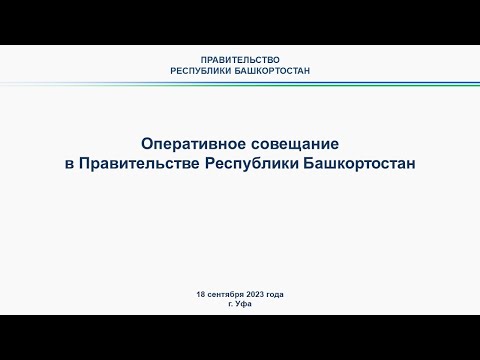 Оперативное совещание в Правительстве Республики Башкортостан: прямая трансляция 18 сентября 2023 г.