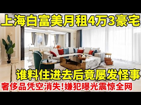 上海白富美月租4万3豪宅,谁料住进去后竟屡发奇事!多件奢侈品屡次凭空消失,嫌犯曝光震惊全网【警察实录】