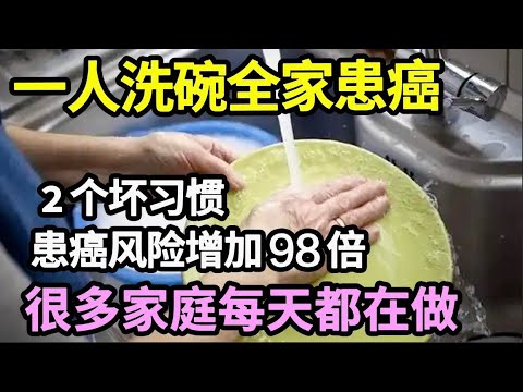 一人洗碗，全家患癌，洗碗时2个坏习惯让患癌风险增加98倍！医生看不下去了：很多家庭每天都在做！【家庭大医生】