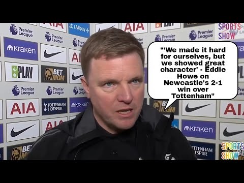 EDDIE HOWE REACTS: "'WE MADE IT HARD FOR OURSELVES, BUT SHOWED GREAT CHARACTER! Newcastle 2-1 Spurs