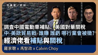 【堅離地政經】經濟佬看補貼與關稅：調査中國電動車補貼、美國對華關稅；中-美歐貿易戰  誰賺 誰虧 哪行業會被徵?  (羅家聰博士、CalvinChoy、馮智政＠經濟佬看世界)