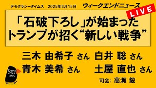 「石破下ろし」が始まった　トランプが招く“新しい戦争” （三木 由希子／白井 聡／青木 美希／土屋 直也）　ウィークエンドニュース 20250315