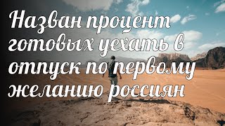 Назван процент готовых уехать в отпуск по первому желанию россиян