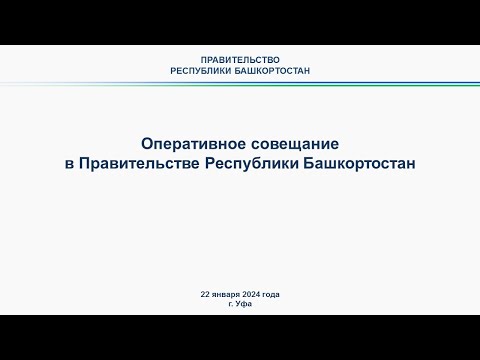 Оперативное совещание в Правительстве Республики Башкортостан: прямая трансляция 22 января 2024 г.