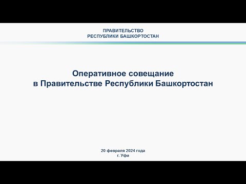 Оперативное совещание в Правительстве Республики Башкортостан: прямая трансляция 20 февраля 2024 г.