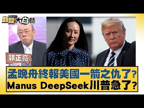 孟晚舟終報美國一箭之仇了？Manus DeepSeek川普急了？【#金臨天下 X #新聞大白話】20250309-11｜#郭正亮 #楊永明 #左正東