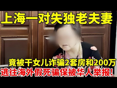 上海失独老夫妻,被干女儿诈骗两套房和200万现金,之后竟逃往海外假死骗保!被华人举报遣返回国【案件追踪】