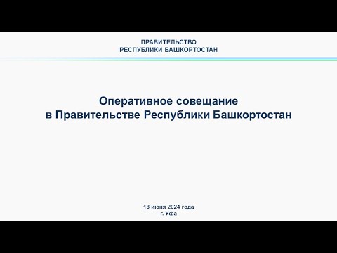 Оперативное совещание в Правительстве Республики Башкортостан: прямая трансляция 18 июня 2024 г.