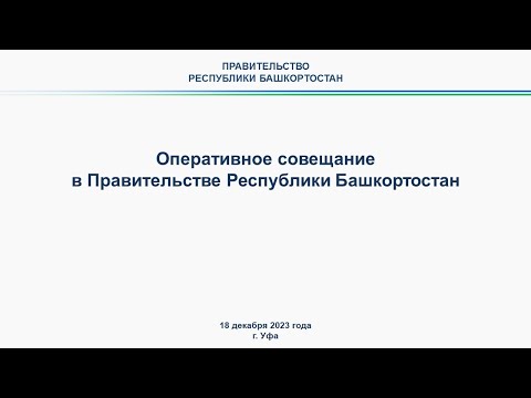 Оперативное совещание в Правительстве Республики Башкортостан: прямая трансляция 18 декабря 2023 г.