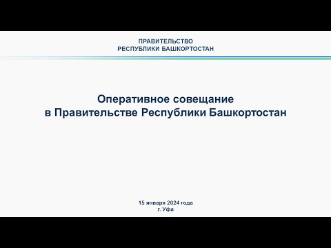 Оперативное совещание в Правительстве Республики Башкортостан: прямая трансляция 15 января 2024 г.